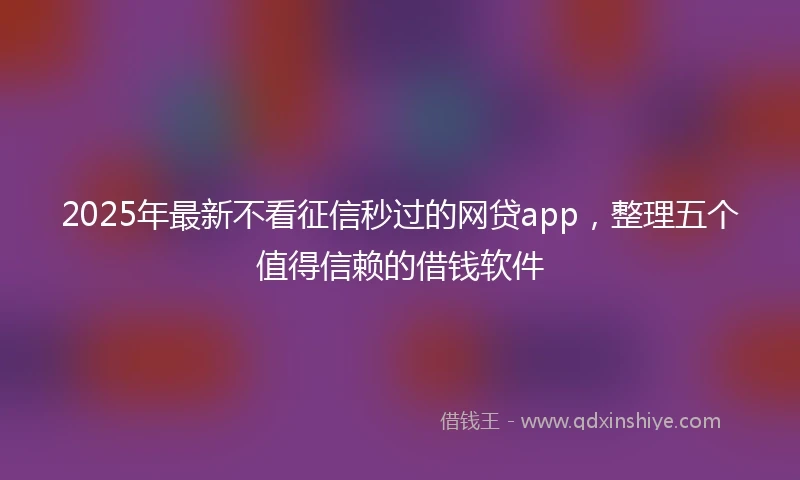 2025年最新不看征信秒过的网贷app，整理五个值得信赖的借钱软件