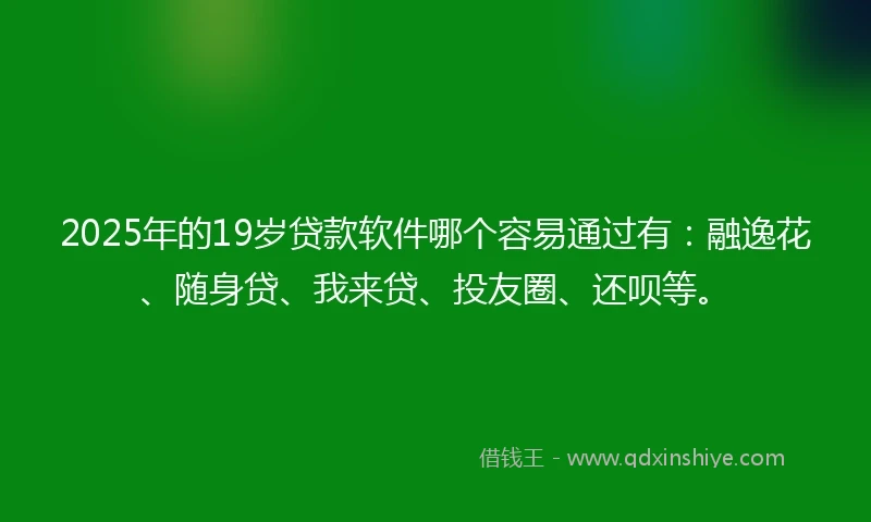 2025年的19岁贷款软件哪个容易通过有：融逸花、随身贷、我来贷、投友圈、还呗等。