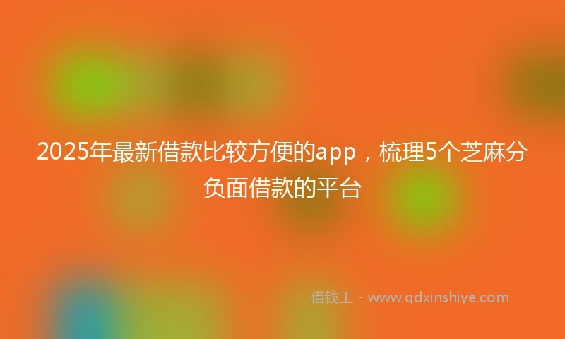 2025年最新借款比较方便的app，梳理5个芝麻分负面借款的平台