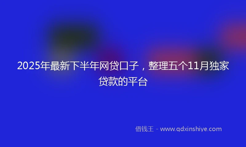 2025年最新下半年网贷口子，整理五个11月独家贷款的平台
