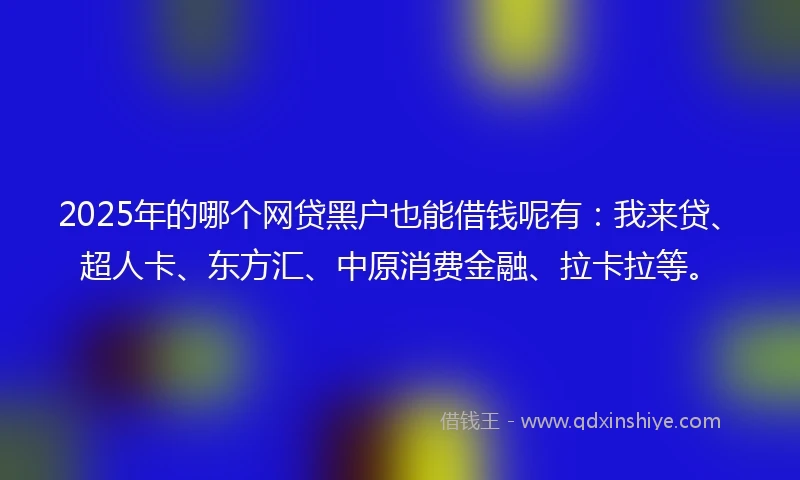2025年的哪个网贷黑户也能借钱呢有：我来贷、超人卡、东方汇、中原消费金融、拉卡拉等。