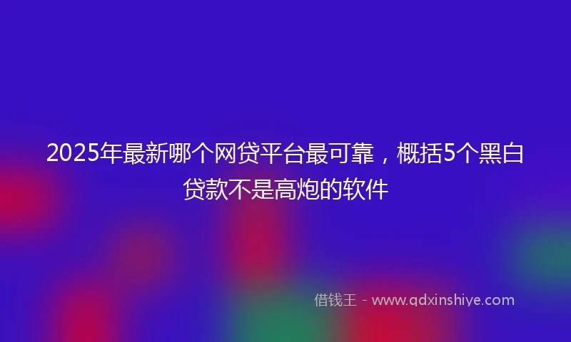 2025年最新哪个网贷平台最可靠，概括5个黑白贷款不是高炮的软件