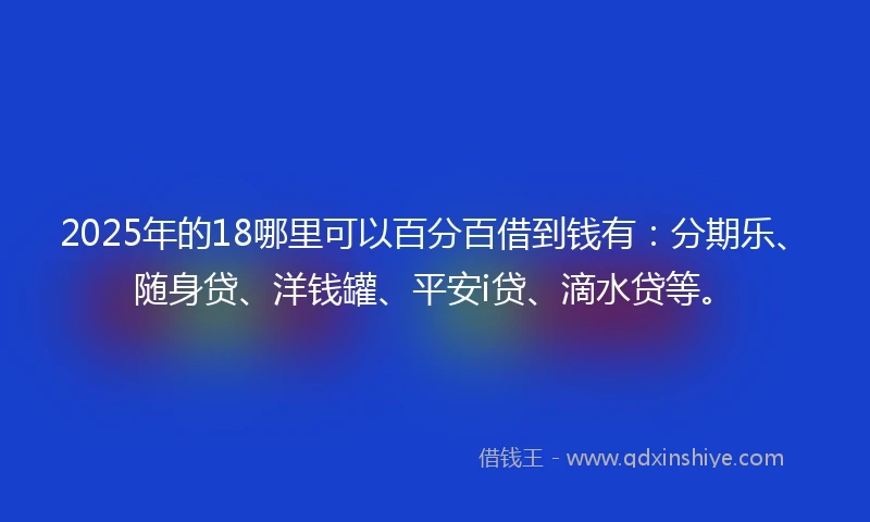 2025年的18哪里可以百分百借到钱有：分期乐、随身贷、洋钱罐、平安i贷、滴水贷等。