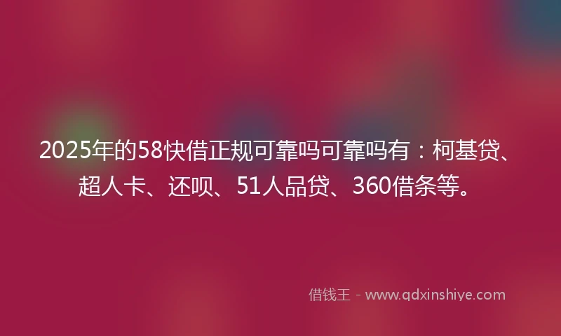 2025年的58快借正规可靠吗可靠吗有：柯基贷、超人卡、还呗、51人品贷、360借条等。