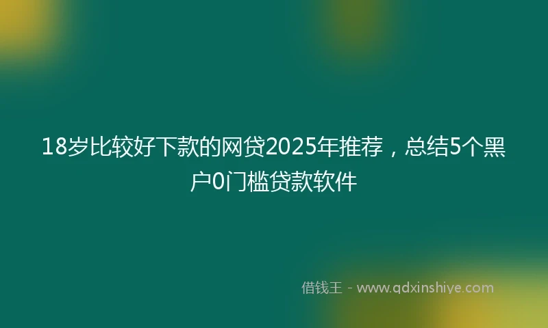 18岁比较好下款的网贷2025年推荐，总结5个黑户0门槛贷款软件