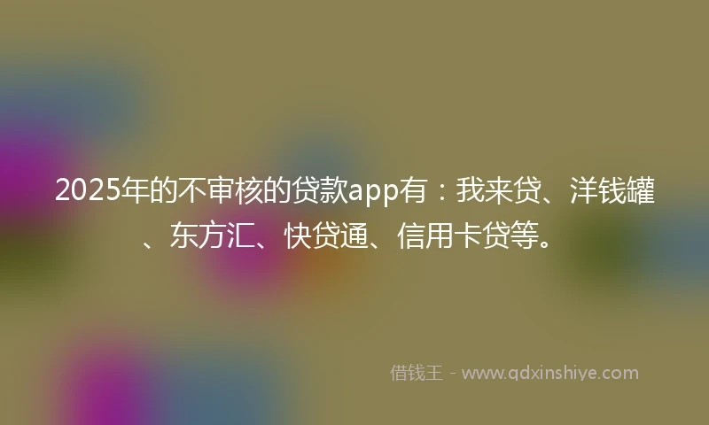 2025年的不审核的贷款app有：我来贷、洋钱罐、东方汇、快贷通、信用卡贷等。