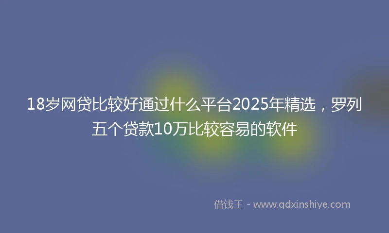 18岁网贷比较好通过什么平台2025年精选，罗列五个贷款10万比较容易的软件