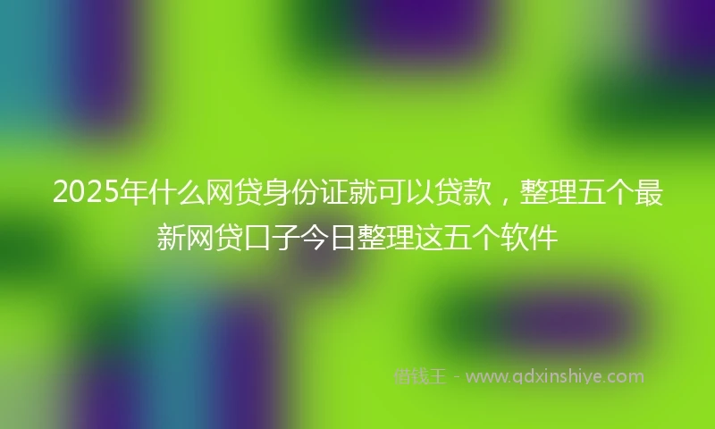 2025年什么网贷身份证就可以贷款，整理五个最新网贷口子今日整理这五个软件