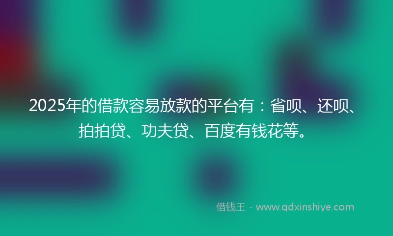 2025年的借款容易放款的平台有：省呗、还呗、拍拍贷、功夫贷、百度有钱花等。