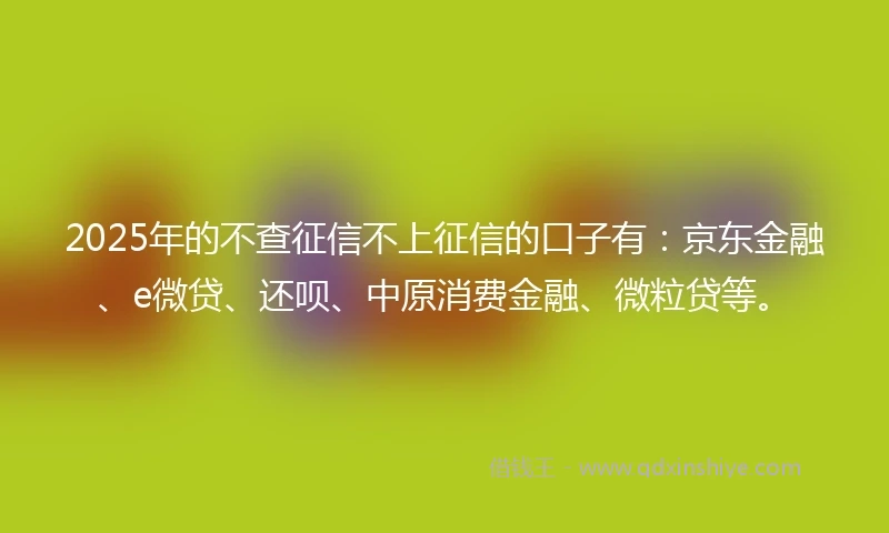 2025年的不查征信不上征信的口子有：京东金融、e微贷、还呗、中原消费金融、微粒贷等。