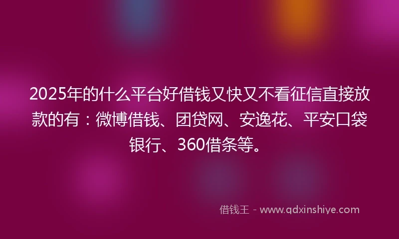 2025年的什么平台好借钱又快又不看征信直接放款的有：微博借钱、团贷网、安逸花、平安口袋银行、360借条等。