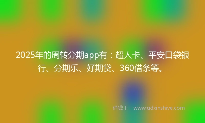 2025年的周转分期app有：超人卡、平安口袋银行、分期乐、好期贷、360借条等。