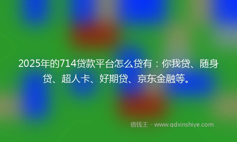 2025年的714贷款平台怎么贷有：你我贷、随身贷、超人卡、好期贷、京东金融等。