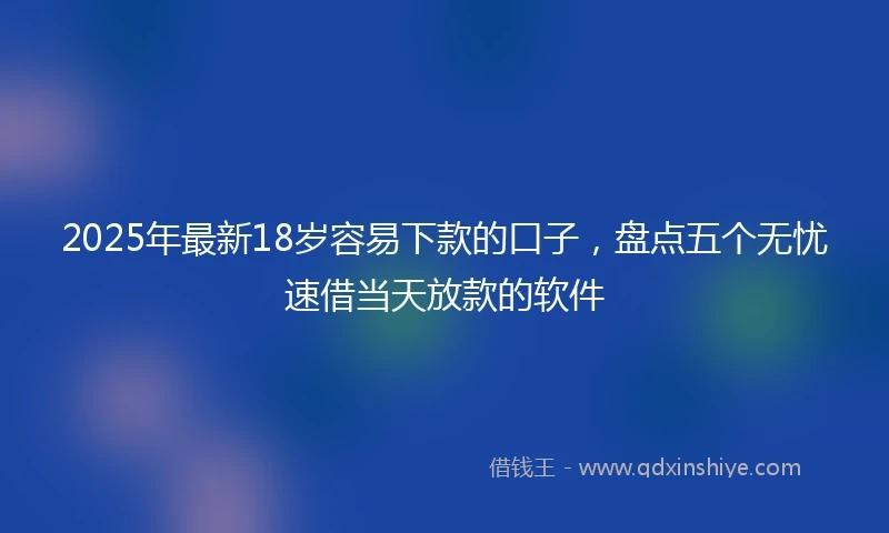 2025年最新18岁容易下款的口子，盘点五个无忧速借当天放款的软件