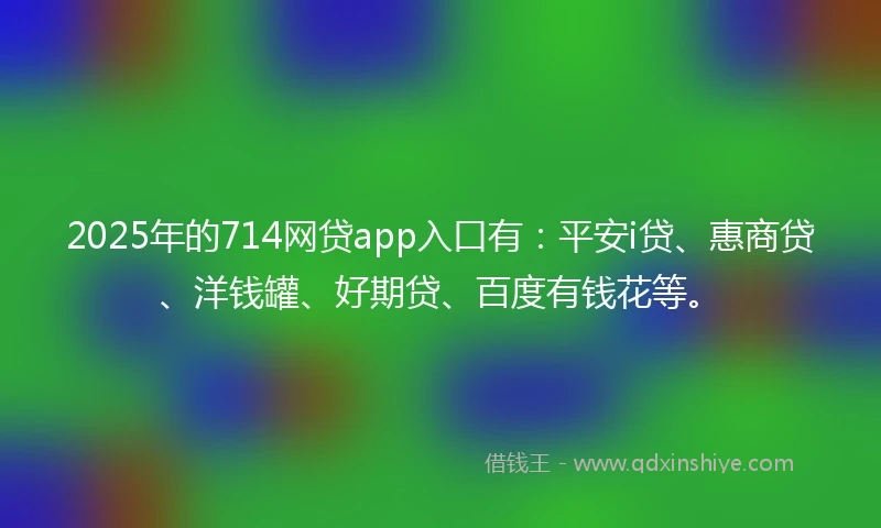 2025年的714网贷app入口有：平安i贷、惠商贷、洋钱罐、好期贷、百度有钱花等。