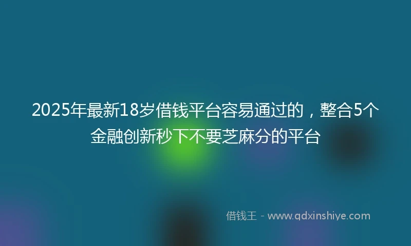 2025年最新18岁借钱平台容易通过的，整合5个金融创新秒下不要芝麻分的平台