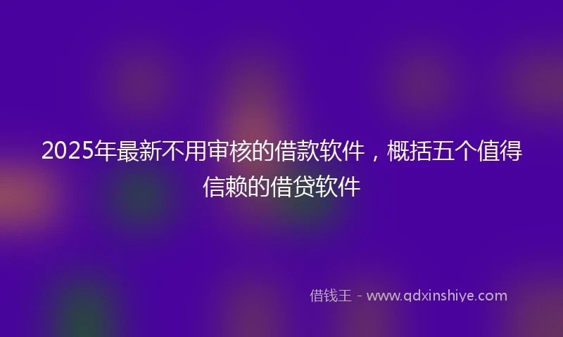 2025年最新不用审核的借款软件，概括五个值得信赖的借贷软件