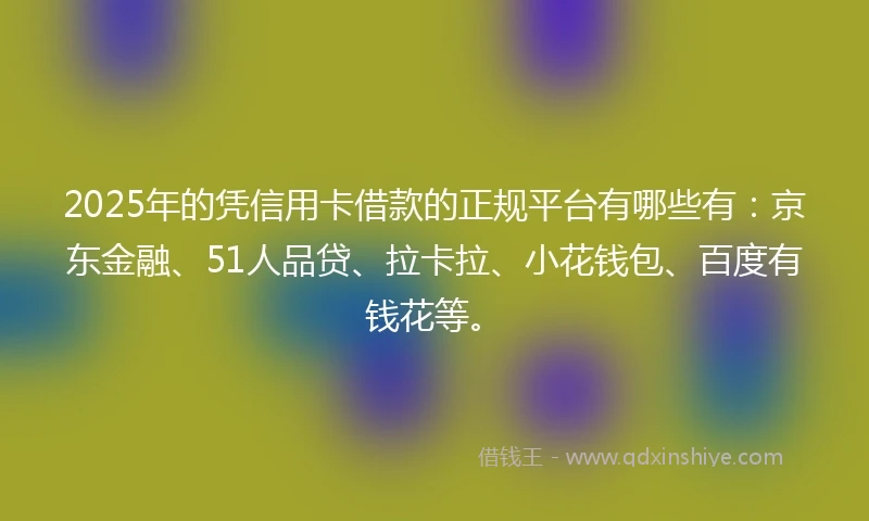 2025年的凭信用卡借款的正规平台有哪些有：京东金融、51人品贷、拉卡拉、小花钱包、百度有钱花等。