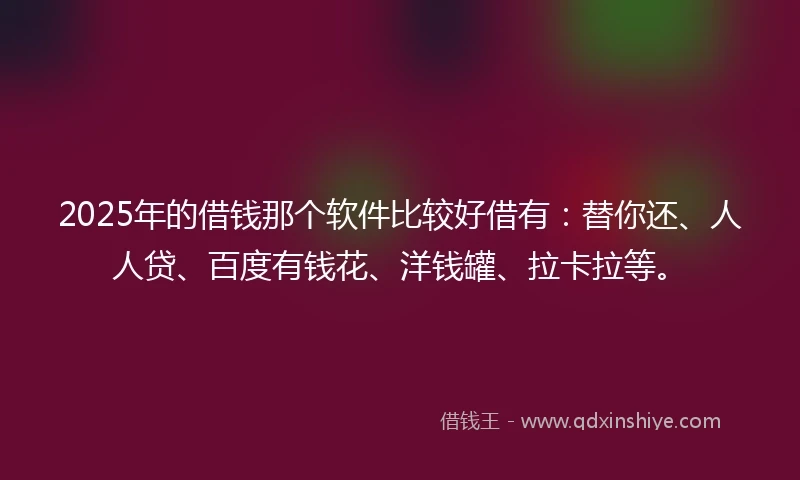 2025年的借钱那个软件比较好借有：替你还、人人贷、百度有钱花、洋钱罐、拉卡拉等。