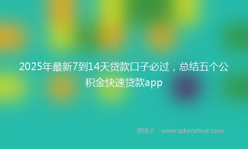 2025年最新7到14天贷款口子必过，总结五个公积金快速贷款app