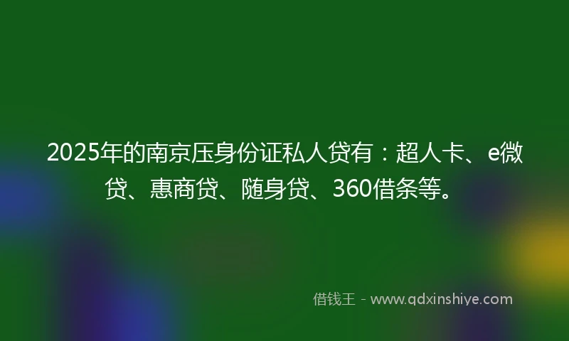 2025年的南京压身份证私人贷有：超人卡、e微贷、惠商贷、随身贷、360借条等。