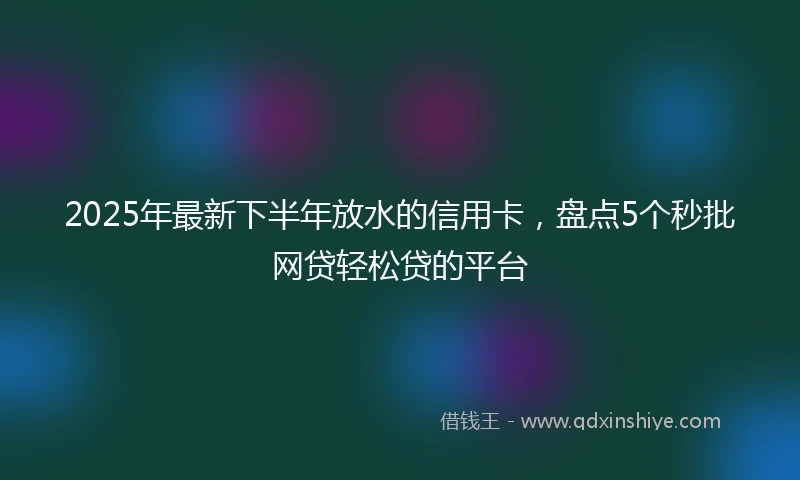 2025年最新下半年放水的信用卡，盘点5个秒批网贷轻松贷的平台