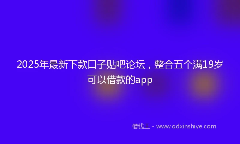 2025年最新下款口子贴吧论坛，整合五个满19岁可以借款的app