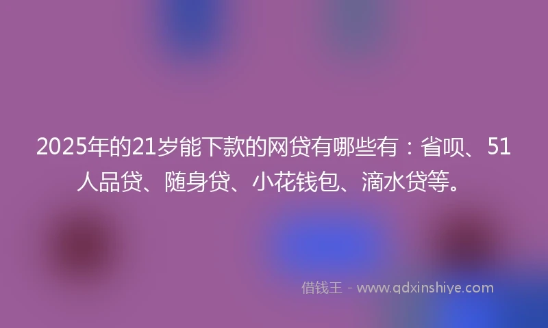 2025年的21岁能下款的网贷有哪些有：省呗、51人品贷、随身贷、小花钱包、滴水贷等。