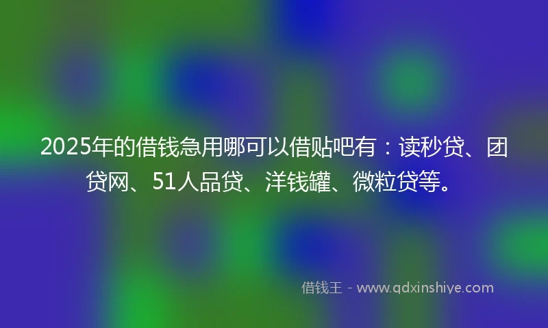 2025年的借钱急用哪可以借贴吧有：读秒贷、团贷网、51人品贷、洋钱罐、微粒贷等。
