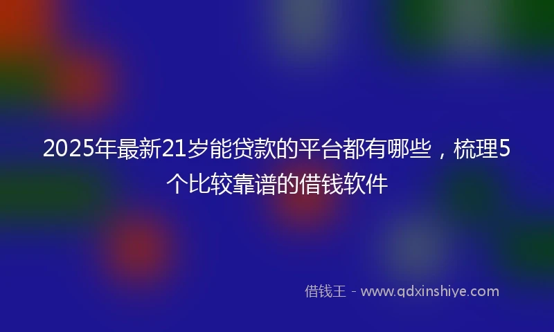 2025年最新21岁能贷款的平台都有哪些，梳理5个比较靠谱的借钱软件