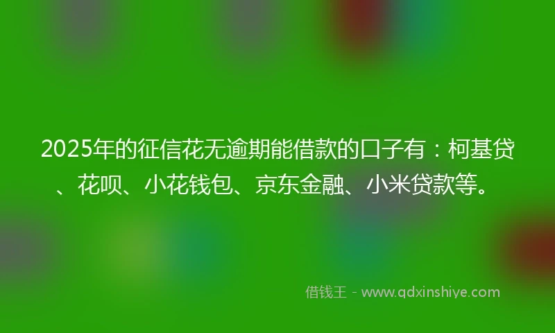2025年的征信花无逾期能借款的口子有：柯基贷、花呗、小花钱包、京东金融、小米贷款等。