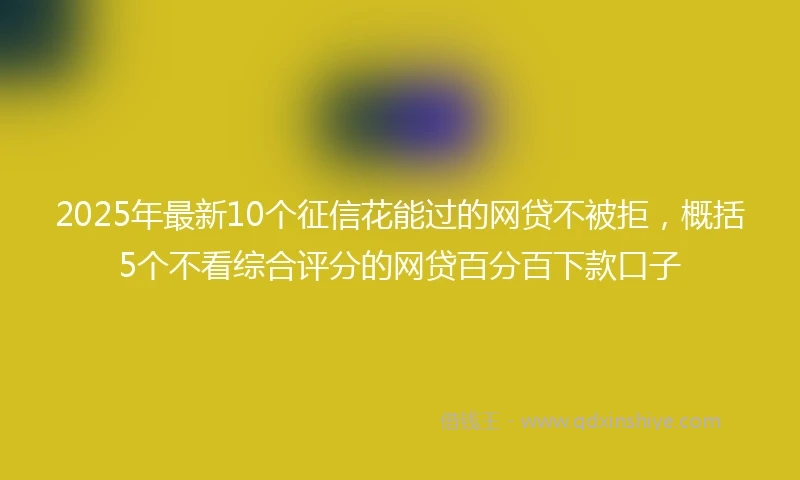 2025年最新10个征信花能过的网贷不被拒，概括5个不看综合评分的网贷百分百下款口子
