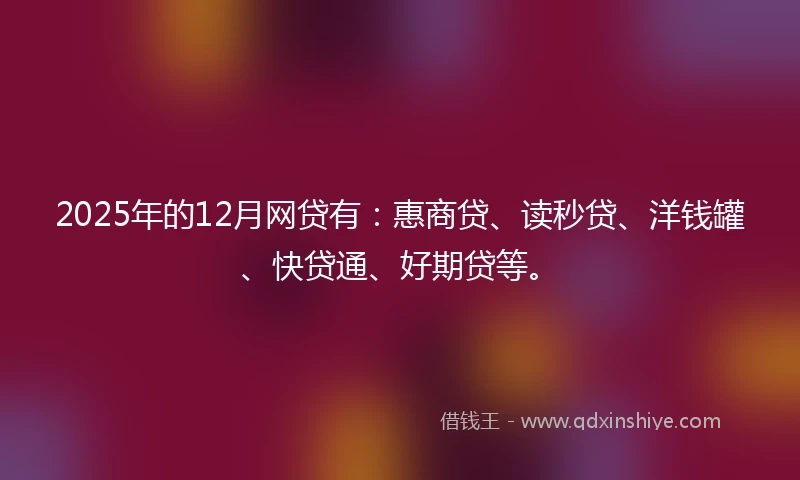 2025年的12月网贷有：惠商贷、读秒贷、洋钱罐、快贷通、好期贷等。