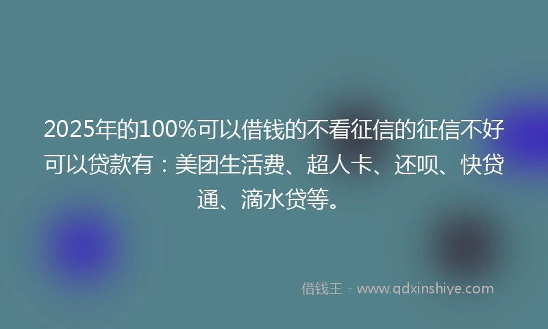 2025年的100%可以借钱的不看征信的征信不好可以贷款有：美团生活费、超人卡、还呗、快贷通、滴水贷等。