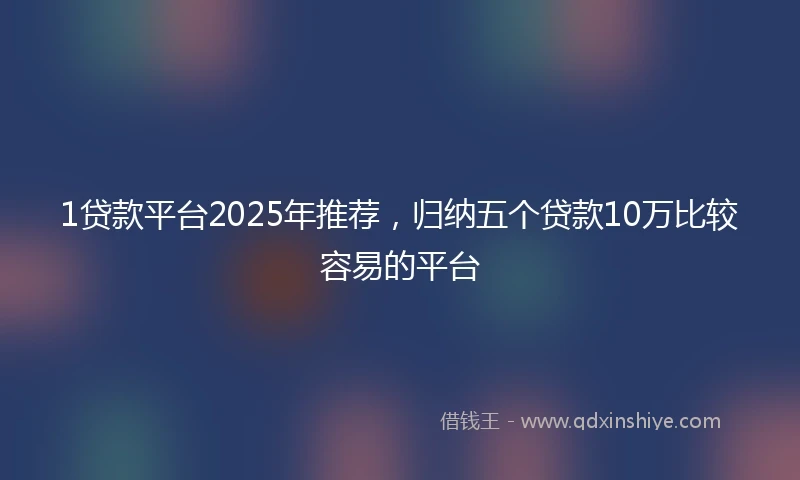 1贷款平台2025年推荐，归纳五个贷款10万比较容易的平台