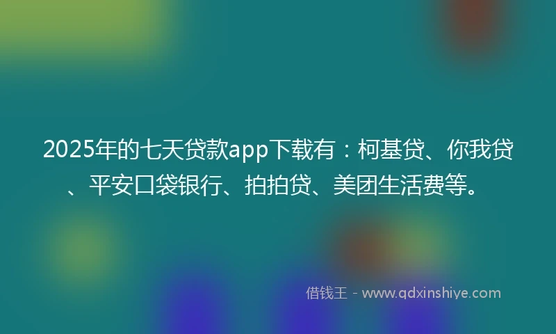 2025年的七天贷款app下载有：柯基贷、你我贷、平安口袋银行、拍拍贷、美团生活费等。