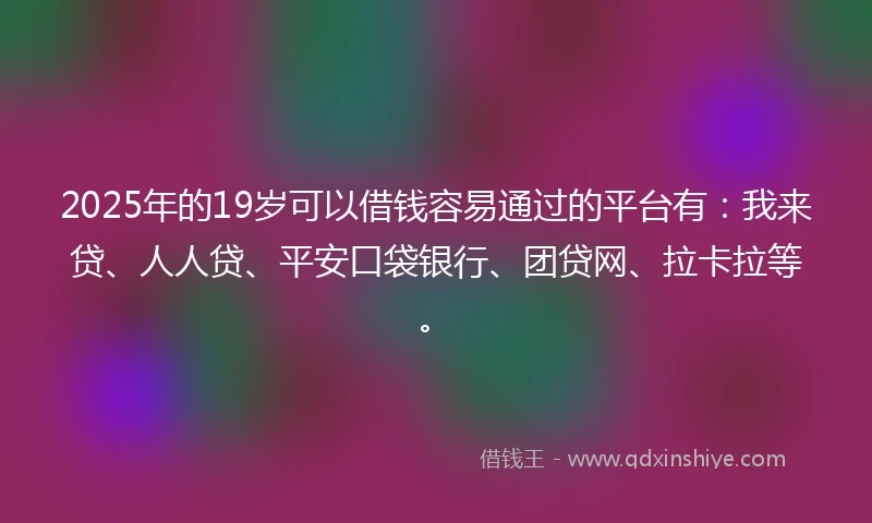 2025年的19岁可以借钱容易通过的平台有：我来贷、人人贷、平安口袋银行、团贷网、拉卡拉等。