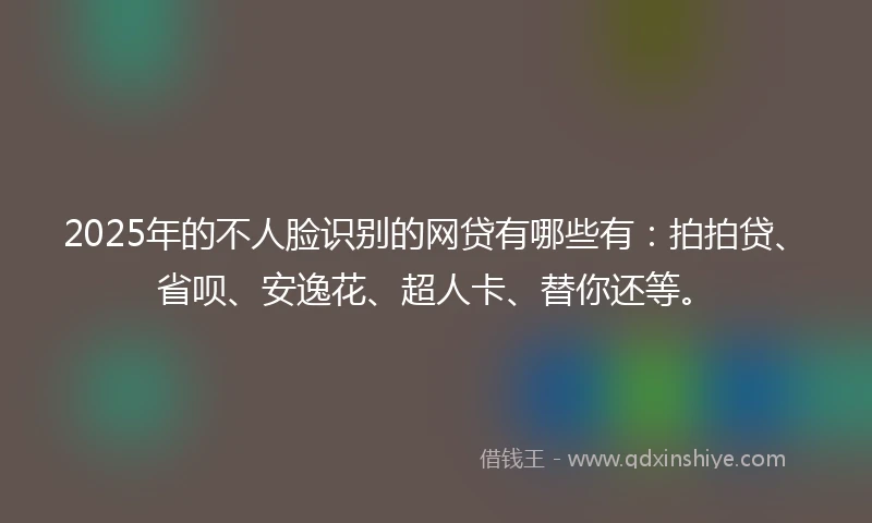 2025年的不人脸识别的网贷有哪些有：拍拍贷、省呗、安逸花、超人卡、替你还等。