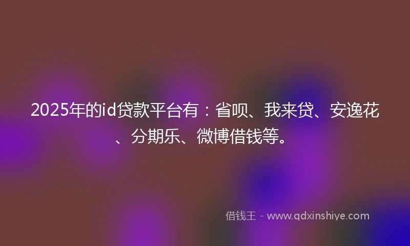 2025年的id贷款平台有：省呗、我来贷、安逸花、分期乐、微博借钱等。