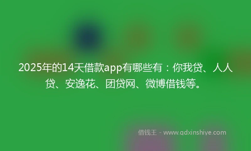 2025年的14天借款app有哪些有：你我贷、人人贷、安逸花、团贷网、微博借钱等。