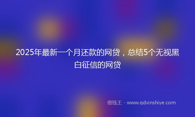 2025年最新一个月还款的网贷，总结5个无视黑白征信的网贷