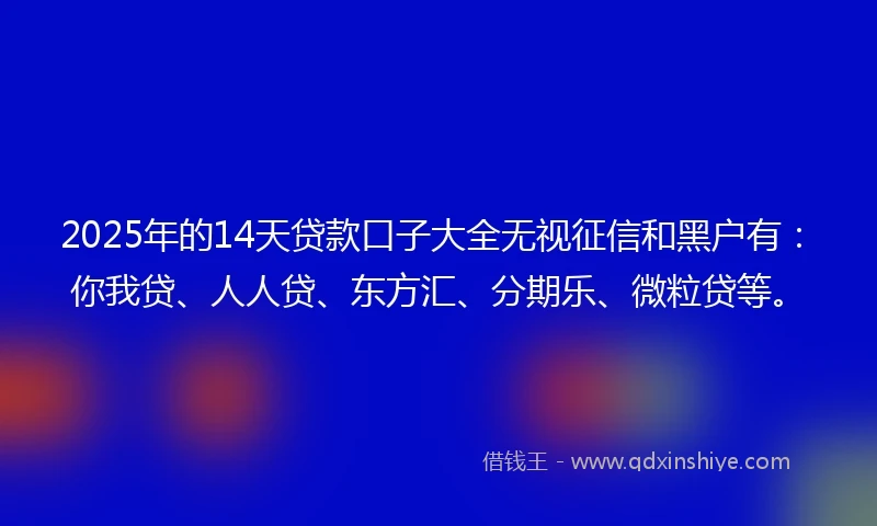 2025年的14天贷款口子大全无视征信和黑户有：你我贷、人人贷、东方汇、分期乐、微粒贷等。