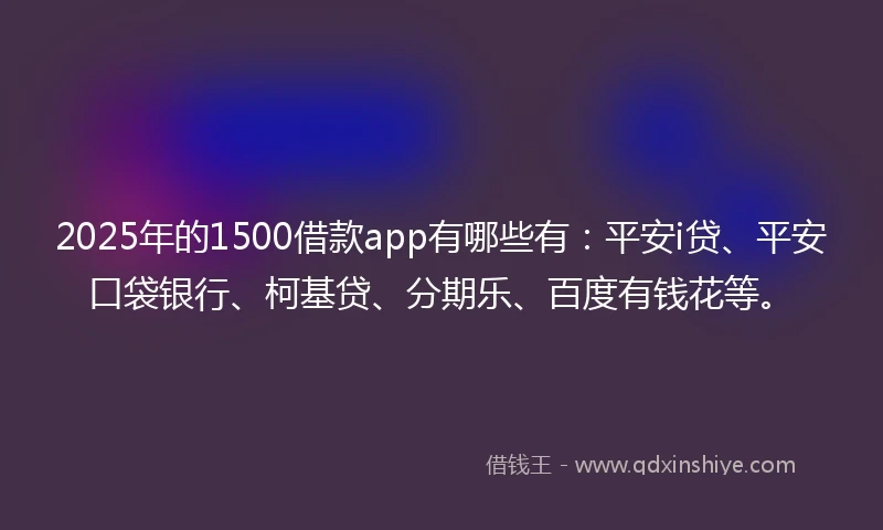 2025年的1500借款app有哪些有：平安i贷、平安口袋银行、柯基贷、分期乐、百度有钱花等。