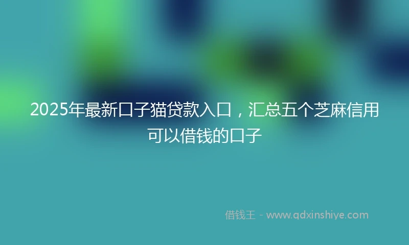 2025年最新口子猫贷款入口，汇总五个芝麻信用可以借钱的口子