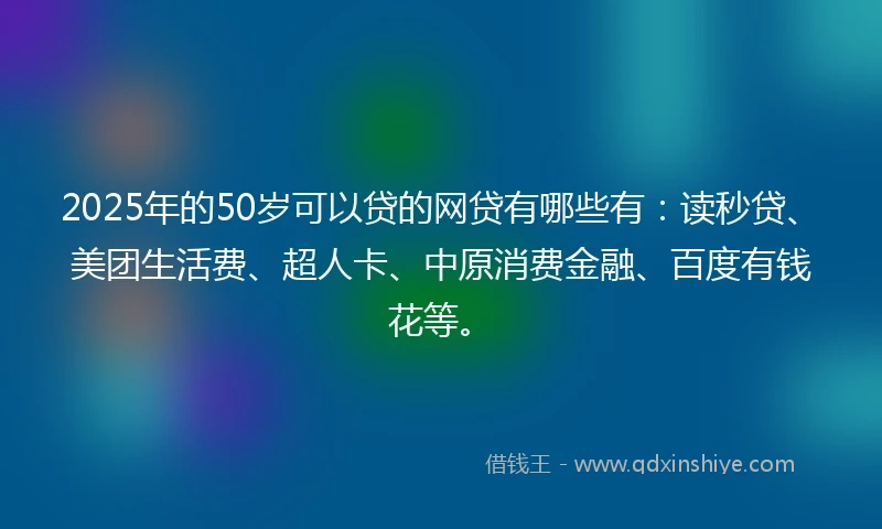 2025年的50岁可以贷的网贷有哪些有：读秒贷、美团生活费、超人卡、中原消费金融、百度有钱花等。