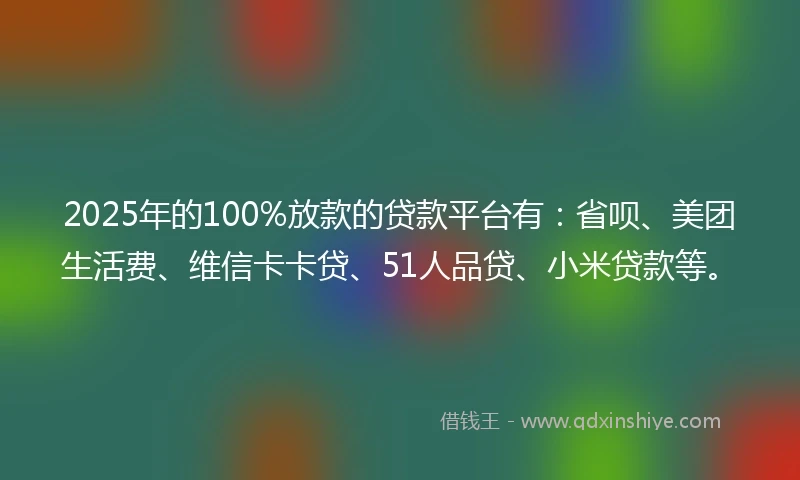 2025年的100%放款的贷款平台有：省呗、美团生活费、维信卡卡贷、51人品贷、小米贷款等。
