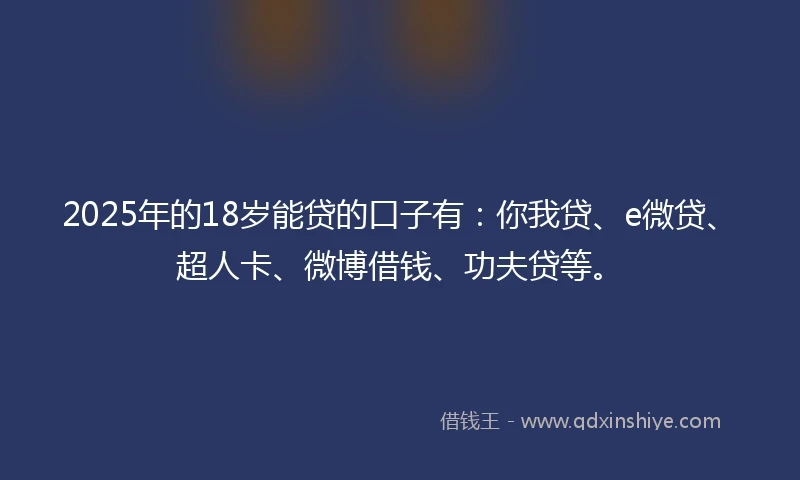 2025年的18岁能贷的口子有：你我贷、e微贷、超人卡、微博借钱、功夫贷等。