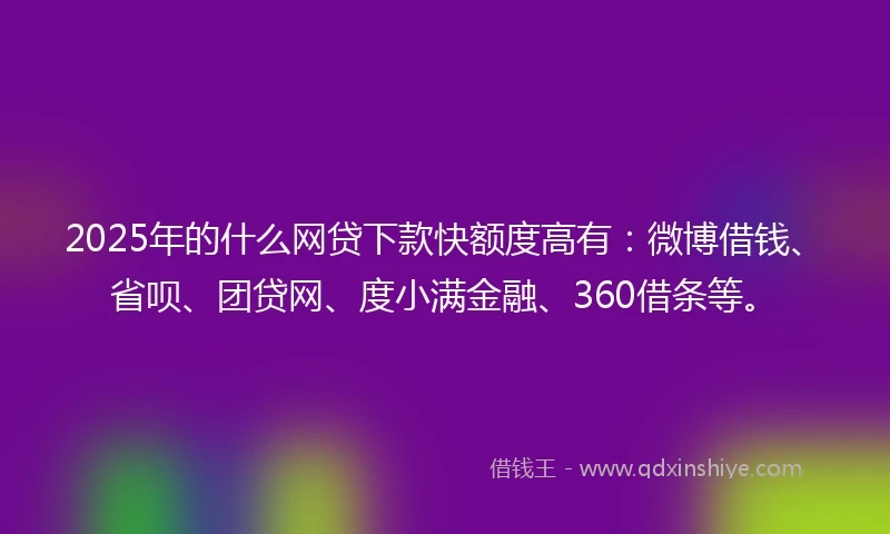 2025年的什么网贷下款快额度高有：微博借钱、省呗、团贷网、度小满金融、360借条等。