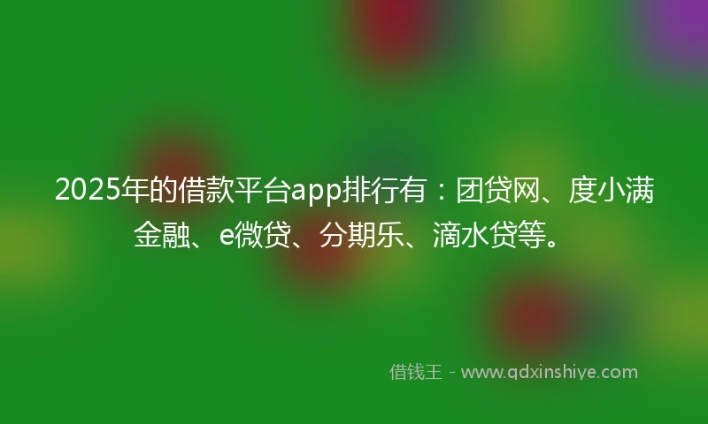2025年的借款平台app排行有：团贷网、度小满金融、e微贷、分期乐、滴水贷等。