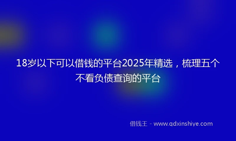 18岁以下可以借钱的平台2025年精选，梳理五个不看负债查询的平台